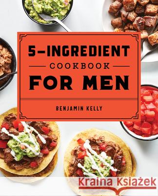 The 5-Ingredient Cookbook for Men: 115 Recipes for Men with Big Appetites and Little Time Benjamin Kelly 9781648760785 Rockridge Press