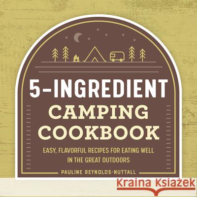 5-Ingredient Camping Cookbook: Easy, Flavorful Recipes for Eating Well in the Great Outdoors Reynolds-Nuttall, Pauline 9781648763915 Rockridge Press