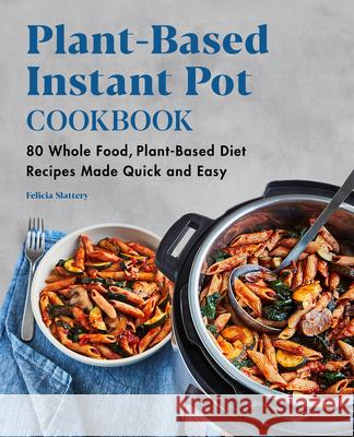 Plant-Based Instant Pot Cookbook: 80 Whole Food, Plant-Based Diet Recipes Made Quick and Easy Felicia Slattery 9781648763977 Rockridge Press