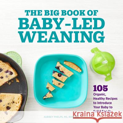 The Big Book of Baby-Led Weaning: 105 Organic, Healthy Recipes to Introduce Your Baby to Solid Foods Phelps, Aubrey 9781648764233