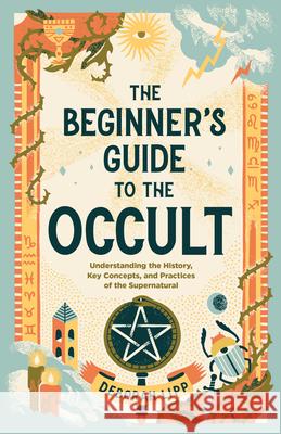 The Beginner's Guide to the Occult: Understanding the History, Key Concepts, and Practices of the Supernatural Deborah Lipp 9781648764738