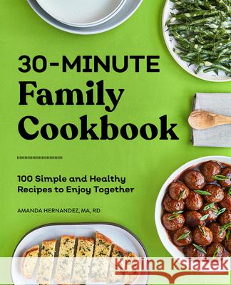 30-Minute Family Cookbook: 100 Simple and Healthy Recipes to Enjoy Together Amanda, Ma Rd Hernandez 9781648765179