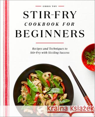 Stir-Fry Cookbook for Beginners: Recipes and Techniques to Stir-Fry with Sizzling Success Chris Toy 9781648765711 Rockridge Press