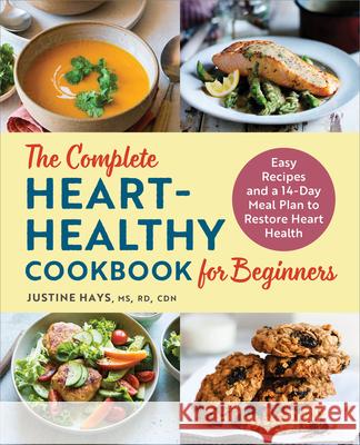 The Complete Heart-Healthy Cookbook for Beginners: Easy Recipes and a 14-Day Meal Plan to Restore Heart Health Justine Hays 9781648765759
