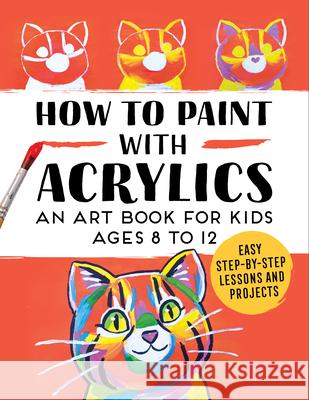 How to Paint with Acrylics: An Art Book for Kids Ages 8 to 12 Rockridge Press 9781648765933 Rockridge Press