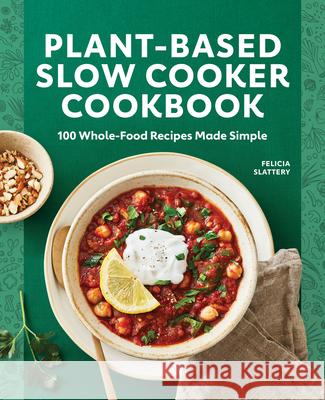 Plant-Based Slow Cooker Cookbook: 100 Whole-Food Recipes Made Simple Felicia Slattery 9781648766015