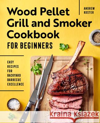 Wood Pellet Grill and Smoker Cookbook for Beginners: Easy Recipes for Backyard Barbecue Excellence Andrew Koster 9781648766824 Rockridge Press