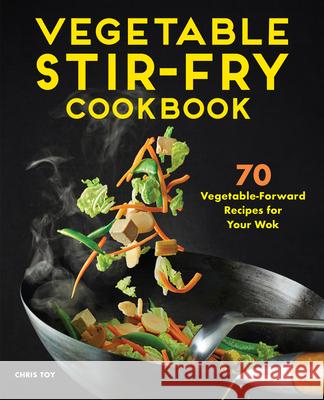 Vegetable Stir-Fry Cookbook: 70 Vegetable-Forward Recipes for Your Wok Chris Toy 9781648767012 Rockridge Press