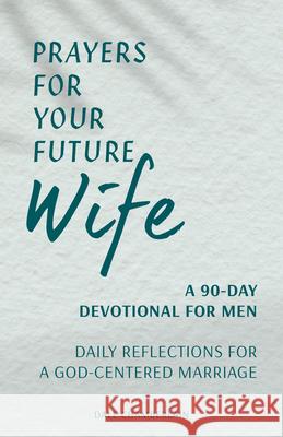 Prayers for Your Future Wife: A 90-Day Devotional for Men: Daily Reflections for a God-Centered Marriage Dale Chamberlain 9781648767227