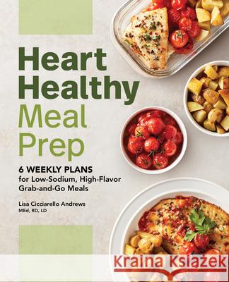Heart Healthy Meal Prep: 6 Weekly Plans for Low-Sodium, High-Flavor Grab-And-Go Meals Lisa Cicciarello Andrews 9781648767715 Rockridge Press