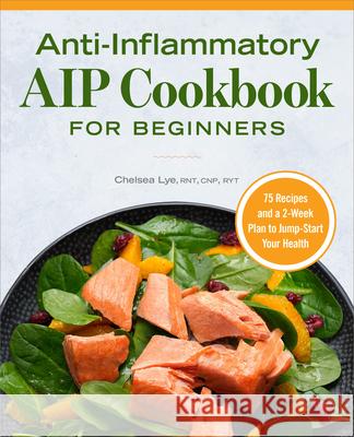Anti-Inflammatory AIP Cookbook for Beginners: 75 Recipes and a 2-Week Plan to Jumpstart Your Health Chelsea Lye 9781648767883