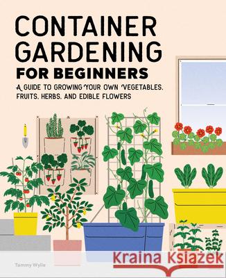 Container Gardening for Beginners: A Guide to Growing Your Own Vegetables, Fruits, Herbs, and Edible Flowers Tammy Wylie 9781648768101 Rockridge Press