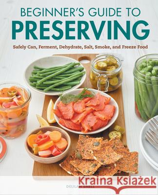 Beginner's Guide to Preserving: Safely Can, Ferment, Dehydrate, Salt, Smoke, and Freeze Food Delilah Snell 9781648768118
