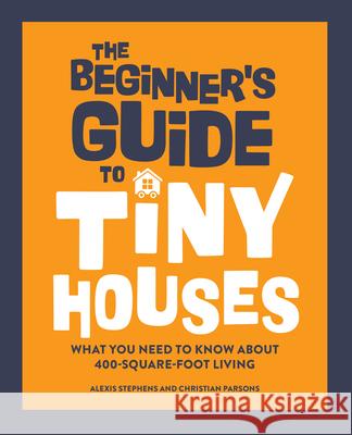 The Beginner's Guide to Tiny Houses: What You Need to Know about 400-Square-Foot Living Alexis Stephens Christian Parsons 9781648768286 Rockridge Press