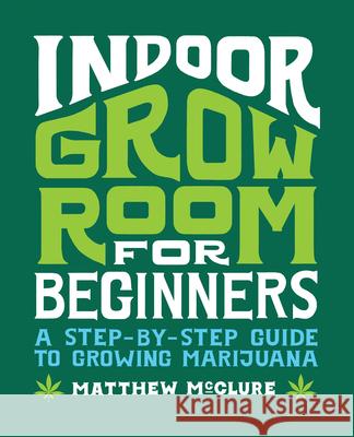 Indoor Grow Room for Beginners: A Step-By-Step Guide to Growing Marijuana Matthew McClure 9781648768668 Rockridge Press