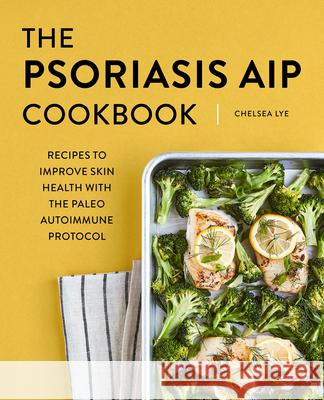 The Psoriasis AIP Cookbook: Recipes to Improve Skin Health with the Paleo Autoimmune Protocol Chelsea Lye 9781648768712