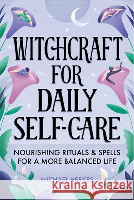 Witchcraft for Daily Self-Care: Nourishing Rituals and Spells for a More Balanced Life Michael Herkes 9781648769122