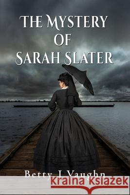 The Mystery of Sarah Slater Betty J Vaughn 9781648830266 Totalrecall Publications