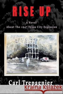 Rise Up A Novel About The 1947 Texas City Explosion Carl Trepagnier 9781648831546 Totalrecall Publications