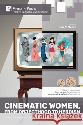 Cinematic Women, From Objecthood to Heroism: Essays on Female Gender Representation on Western Screens and in TV productions Lisa V. Mazey 9781648890345 Vernon Press