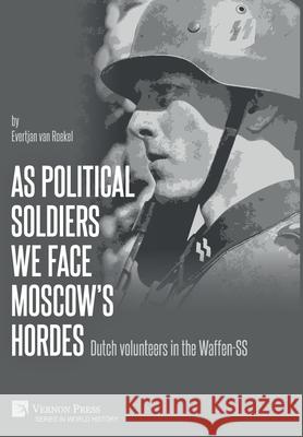 As political soldiers we face Moscow’s hordes: Dutch volunteers in the Waffen-SS Evertjan van Roekel 9781648891335 Vernon Press