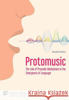 Protomusic: The role of Prosodic Modulation in the Emergence of Language Alessandra Anastasi 9781648891526 Vernon Press