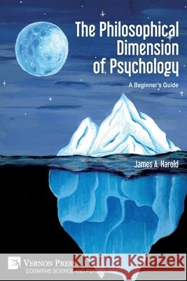 The Philosophical Dimension of Psychology: A Beginner's Guide James A Harold   9781648893636 Vernon Press