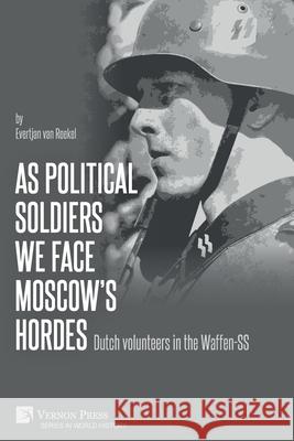 As political soldiers we face Moscow's hordes: Dutch volunteers in the Waffen-SS Evertjan Van Roekel 9781648893728 Vernon Press
