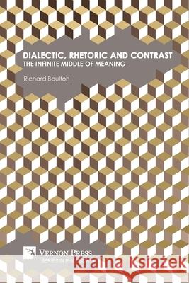Dialectic, Rhetoric and Contrast: The Infinite Middle of Meaning Richard Boulton 9781648893759 Vernon Press