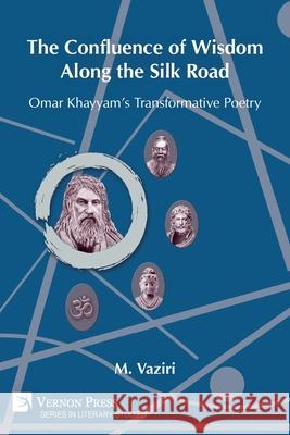 The Confluence of Wisdom Along the Silk Road: Omar Khayyam's Transformative Poetry Mostafa Vaziri 9781648893780 Vernon Press