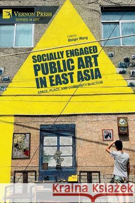 Socially Engaged Public Art in East Asia: Space, Place, and Community in Action Meiqin Wang 9781648894602 Vernon Press