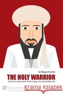 The Holy Warrior: Osama Bin Laden and his Jihadi Journey in the Soviet-Afghan War Reagan Fancher 9781648894626