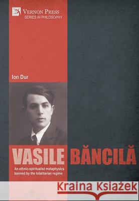 Vasile Băncilă. An ethnic-spiritualist metaphysics banned by the totalitarian regime Ion Dur 9781648895029 Vernon Press