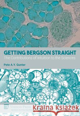Getting Bergson Straight: The Contributions of Intuition to the Sciences Pete A. Y. Gunter   9781648895036 Vernon Press