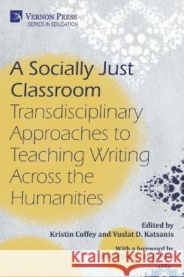 A Socially Just Classroom: Transdisciplinary Approaches to Teaching Writing Across the Humanities Kristin Coffey Vuslat D. Katsanis David Theo Goldberg 9781648895555 Vernon Press