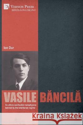 Vasile Bancila. An ethnic-spiritualist metaphysics banned by the totalitarian regime Ion Dur   9781648896804 Vernon Press