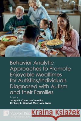 Behavior Analytic Approaches to Promote Enjoyable Mealtimes for Autistics/Individuals Diagnosed with Autism and their Families Joseph H. Cihon   9781648896828 Vernon Press