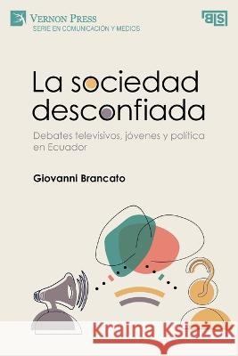 La sociedad desconfiada. Debates televisivos, jovenes y politica en Ecuador Giovanni Brancato   9781648897115 Vernon Press