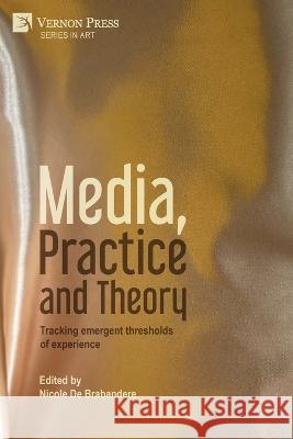 Media, Practice and Theory: Tracking emergent thresholds of experience Nicole De Brabandere   9781648897283 Vernon Press