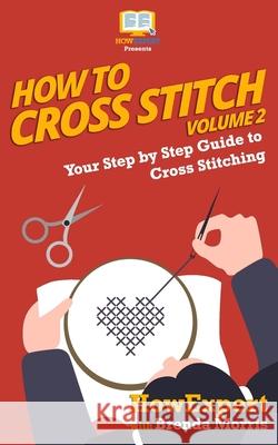 How To Cross Stitch: Your Step By Step Guide to Cross Stitching - Volume 2 Brenda Morris Howexpert 9781648910050 Howexpert