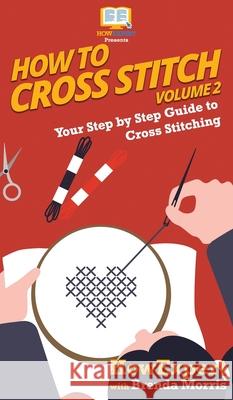 How To Cross Stitch: Your Step By Step Guide to Cross Stitching - Volume 2 Howexpert                                Brenda Morris 9781648910067 Howexpert