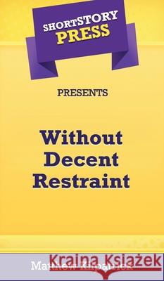 Short Story Press Presents Without Decent Restraint Matthew Kilpatrick 9781648911194