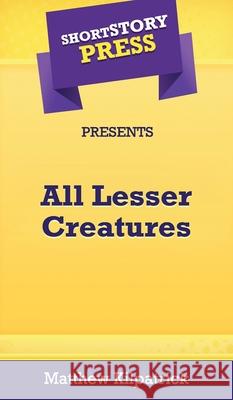 Short Story Press Presents All Lesser Creatures Matthew Kilpatrick 9781648912337