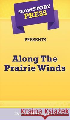 Short Story Press Presents Along The Prairie Winds Daniel Newcomer 9781648912412