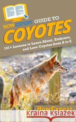 HowExpert Guide to Coyotes: 101+ Lessons to Learn About, Embrace, and Love Coyotes from A to Z Jazmin Murphy Howexpert 9781648914249 Howexpert