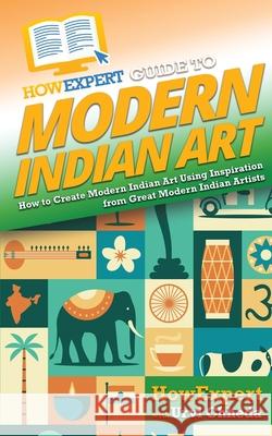 HowExpert Guide to Modern Indian Art: How to Create Modern Indian Art Using Inspiration from Great Modern Indian Artists Howexpert                                Urvi Chheda 9781648917318 Howexpert