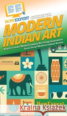 HowExpert Guide to Modern Indian Art: How to Create Modern Indian Art Using Inspiration from Great Modern Indian Artists Howexpert                                Urvi Chheda 9781648917325 Howexpert