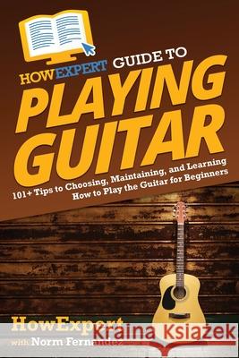 HowExpert Guide to Playing Guitar: 101+ Tips to Choosing, Maintaining, and Learning How to Play the Guitar for Beginners Howexpert                                Norm Fernandez 9781648917721 Howexpert
