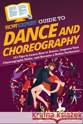 HowExpert Guide to Dance and Choreography: 101 Tips to Learn How to Dance, Improve Your Choreography Skills, and Become a Better Performer Howexpert                                Sydney Skipper 9781648917769 Howexpert