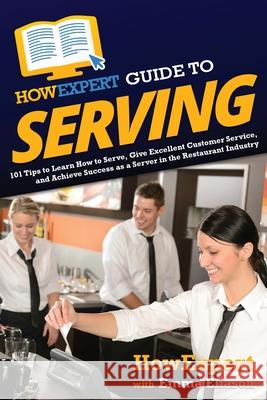 HowExpert Guide to Serving: 101 Tips to Learn How to Serve, Give Excellent Customer Service, and Achieve Success as a Server in the Restaurant Ind Howexpert                                Emma Eliason 9781648918087 Howexpert